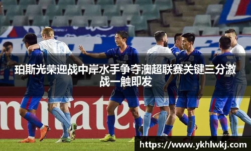 珀斯光荣迎战中岸水手争夺澳超联赛关键三分激战一触即发