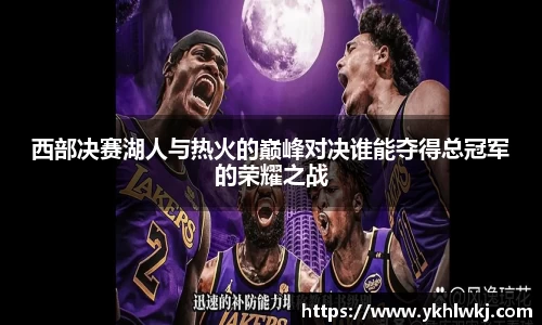 西部决赛湖人与热火的巅峰对决谁能夺得总冠军的荣耀之战