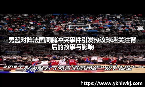 男篮对阵法国周鹏冲突事件引发热议球迷关注背后的故事与影响